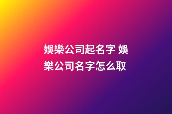 娛樂公司起名字 娛樂公司名字怎么取-第1張-公司起名-玄機派